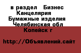  в раздел : Бизнес » Канцелярия »  » Бумажные изделия . Челябинская обл.,Копейск г.